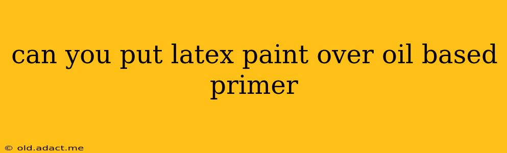 can you put latex paint over oil based primer