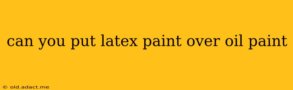 can you put latex paint over oil paint