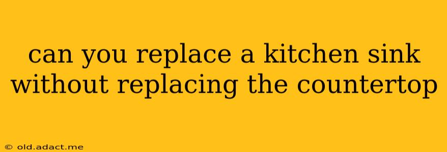 can you replace a kitchen sink without replacing the countertop