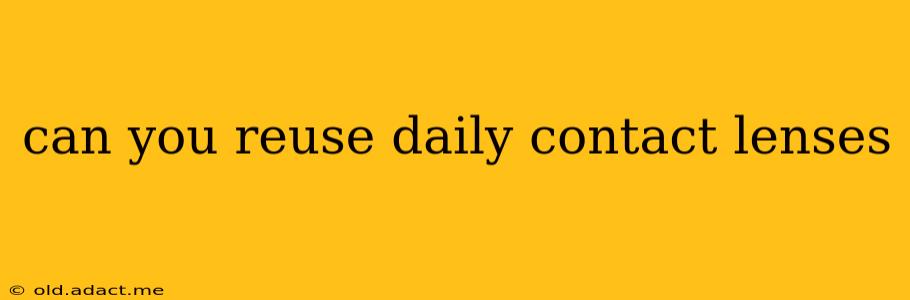 can you reuse daily contact lenses