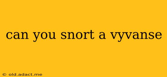 can you snort a vyvanse