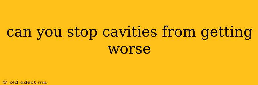 can you stop cavities from getting worse