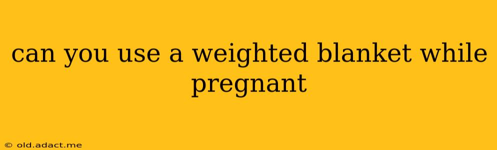 can you use a weighted blanket while pregnant