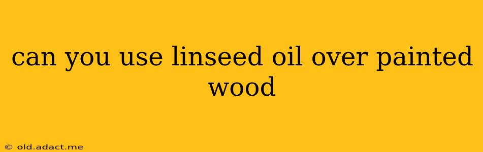 can you use linseed oil over painted wood