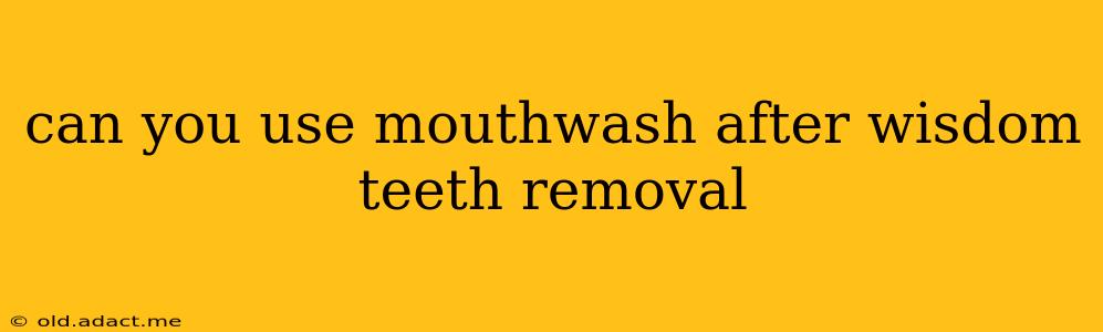 can you use mouthwash after wisdom teeth removal