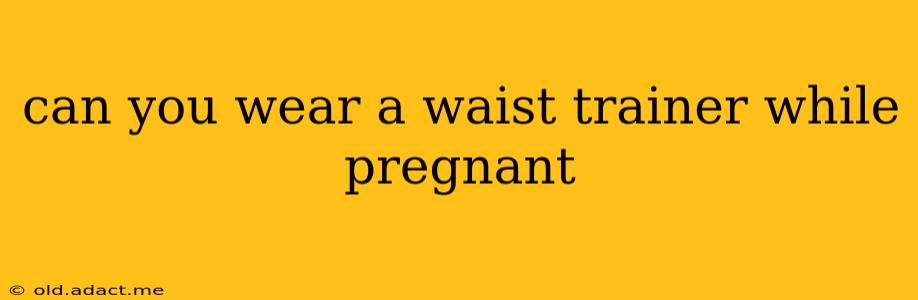 can you wear a waist trainer while pregnant