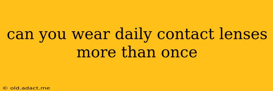 can you wear daily contact lenses more than once