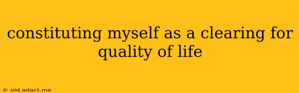 constituting myself as a clearing for quality of life