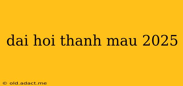 dai hoi thanh mau 2025