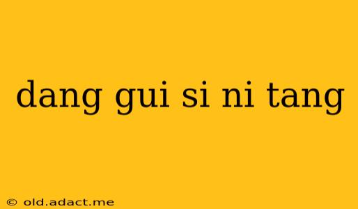 dang gui si ni tang