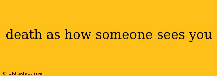 death as how someone sees you