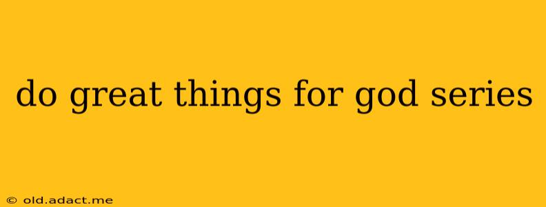 do great things for god series