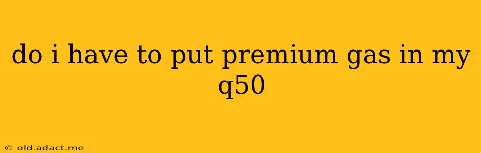 do i have to put premium gas in my q50