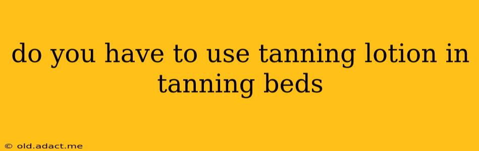 do you have to use tanning lotion in tanning beds
