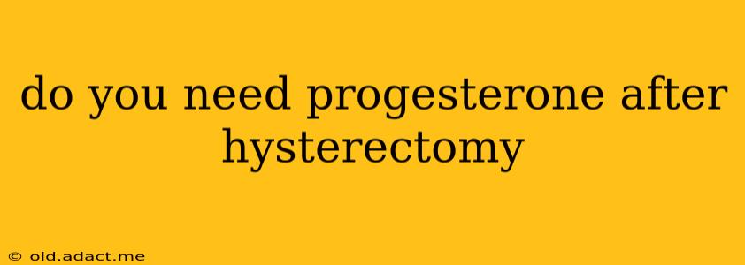do you need progesterone after hysterectomy