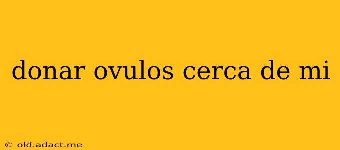 donar ovulos cerca de mi