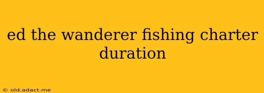 ed the wanderer fishing charter duration