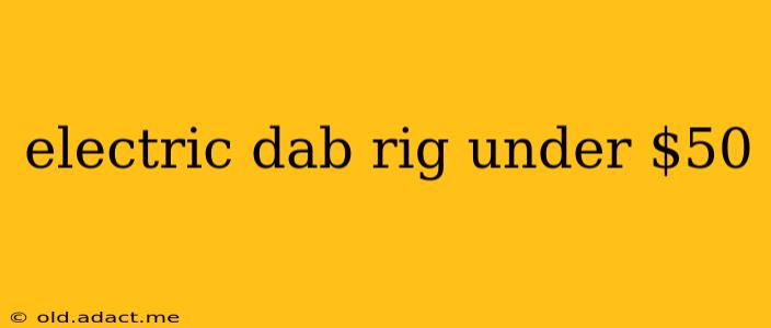 electric dab rig under $50