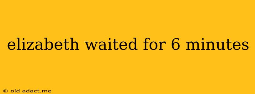 elizabeth waited for 6 minutes