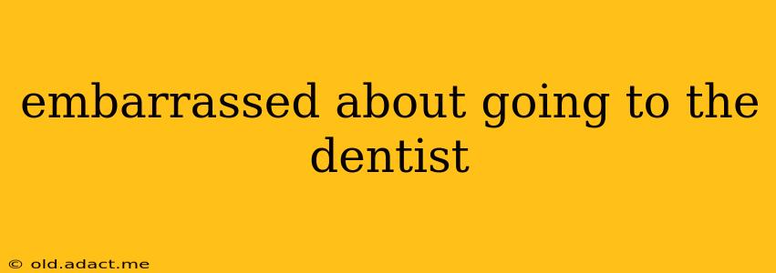 embarrassed about going to the dentist