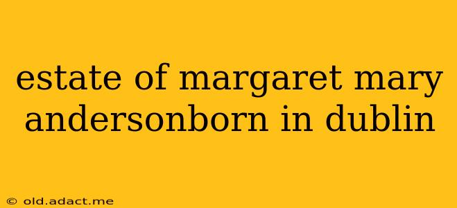 estate of margaret mary andersonborn in dublin