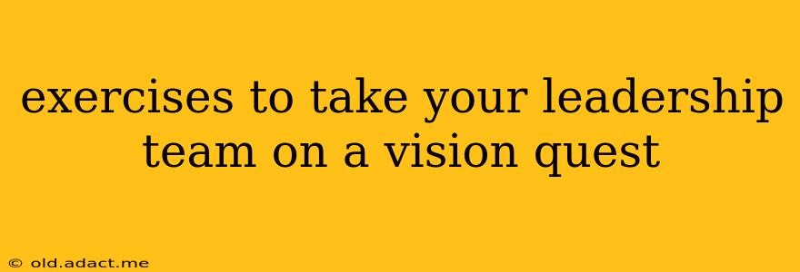 exercises to take your leadership team on a vision quest