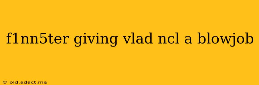 f1nn5ter giving vlad ncl a blowjob