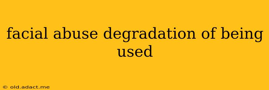 facial abuse degradation of being used