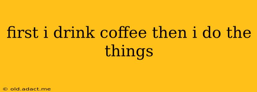 first i drink coffee then i do the things