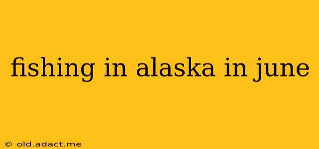 fishing in alaska in june