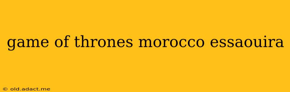 game of thrones morocco essaouira