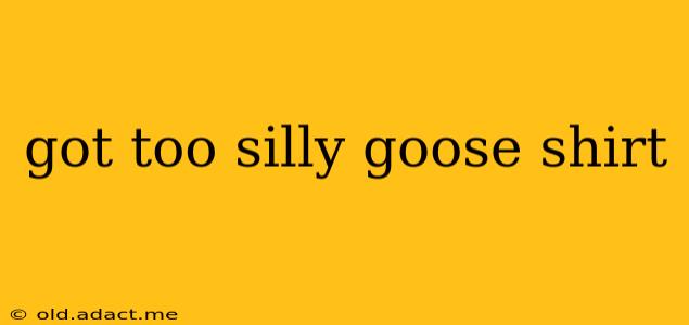 got too silly goose shirt