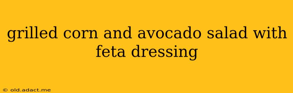 grilled corn and avocado salad with feta dressing