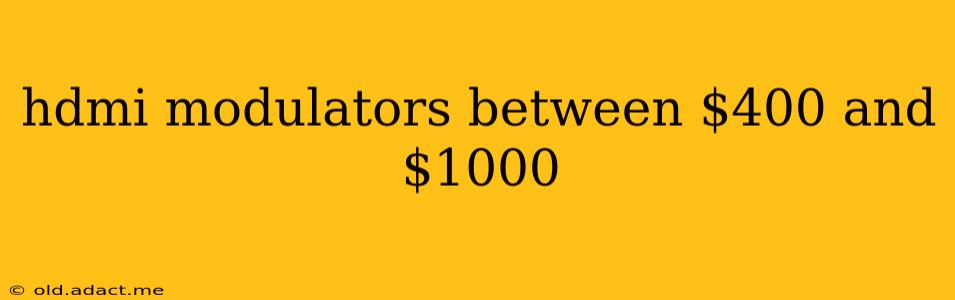 hdmi modulators between $400 and $1000