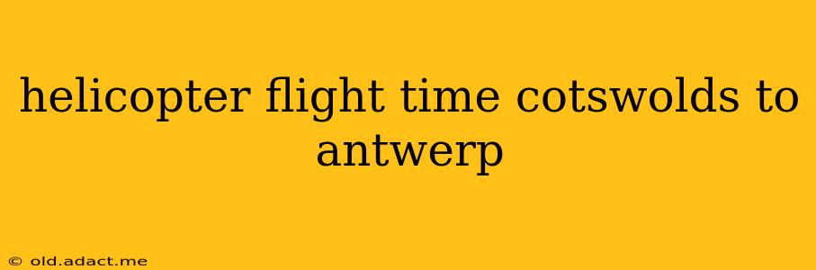 helicopter flight time cotswolds to antwerp