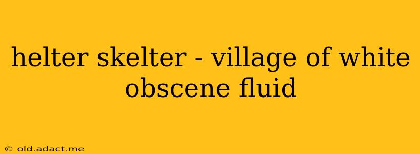 helter skelter - village of white obscene fluid