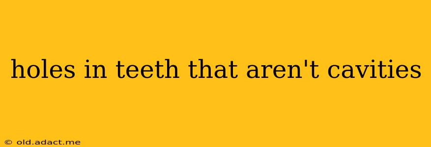 holes in teeth that aren't cavities