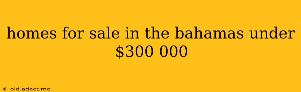 homes for sale in the bahamas under $300 000