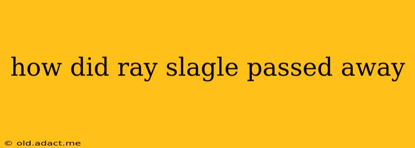 how did ray slagle passed away