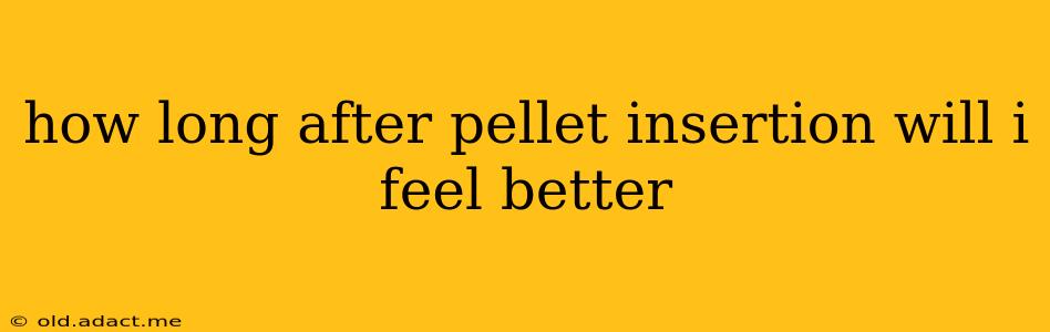 how long after pellet insertion will i feel better