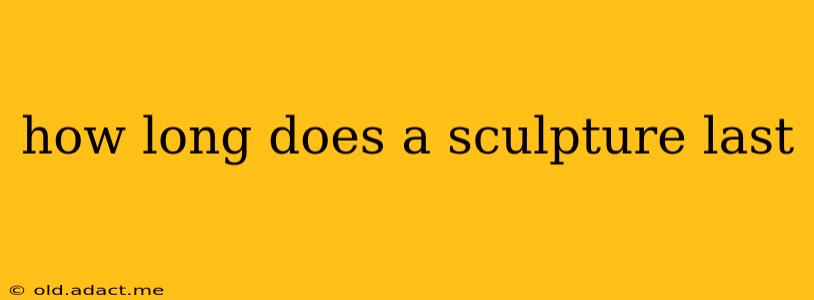 how long does a sculpture last