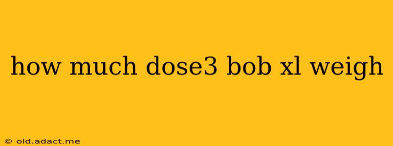 how much dose3 bob xl weigh