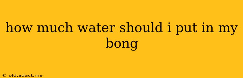 how much water should i put in my bong