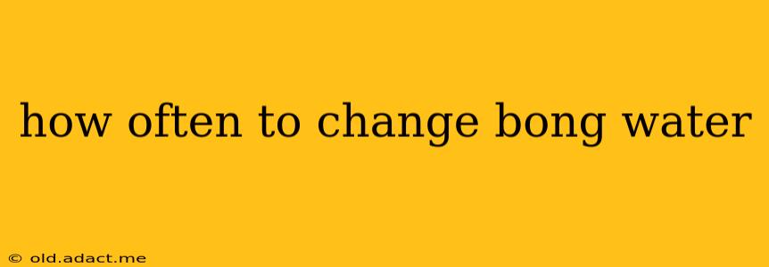 how often to change bong water