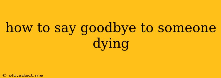 how to say goodbye to someone dying