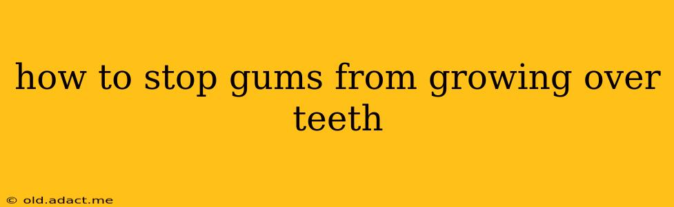 how to stop gums from growing over teeth