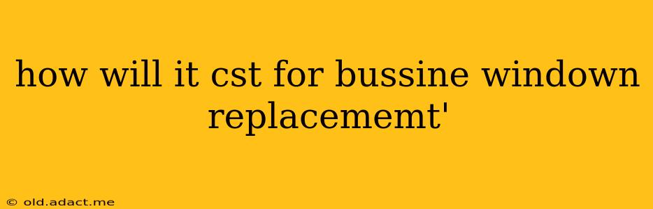 how will it cst for bussine windown replacememt'
