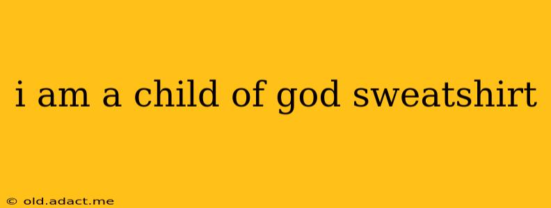 i am a child of god sweatshirt