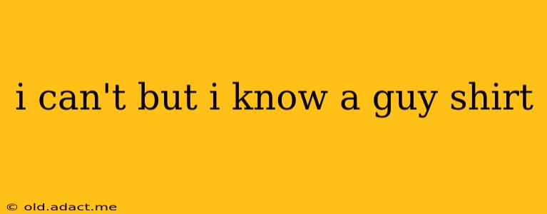 i can't but i know a guy shirt