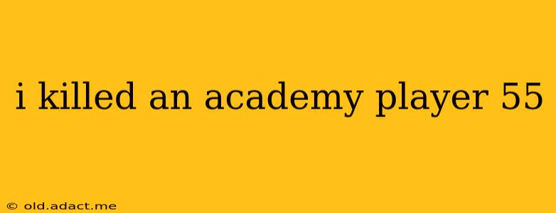 i killed an academy player 55